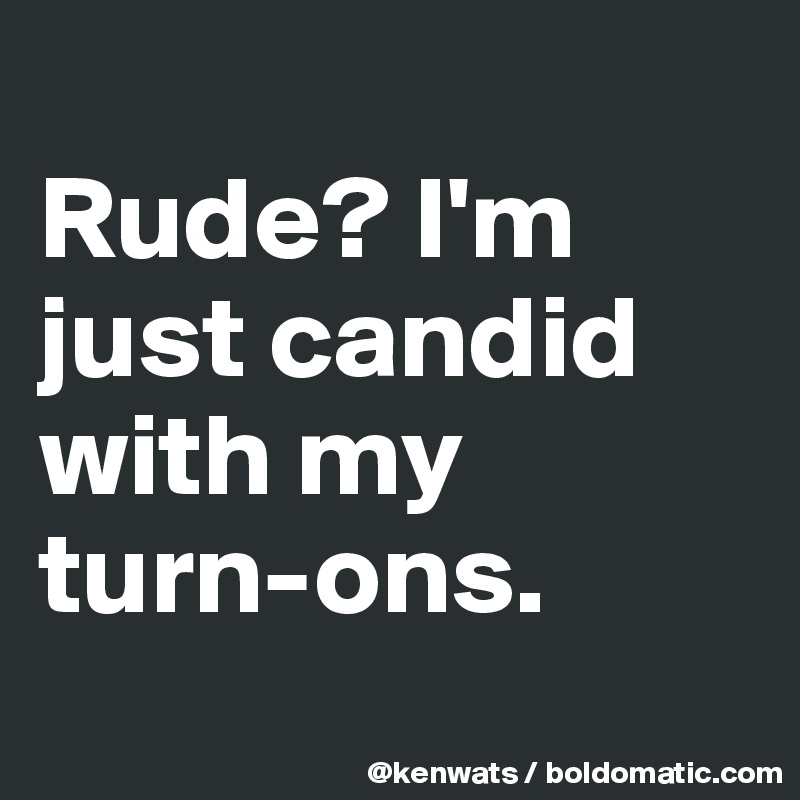 
Rude? I'm just candid with my turn-ons. 
