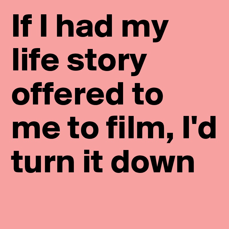 If I had my life story offered to me to film, I'd turn it down