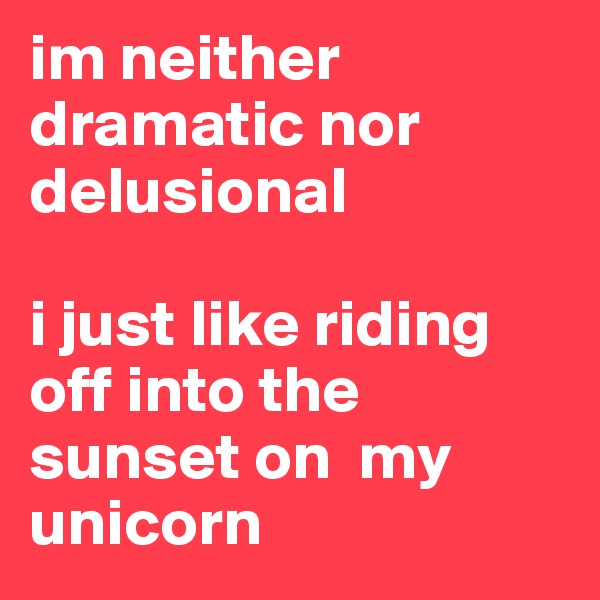 im neither dramatic nor delusional

i just like riding off into the sunset on  my unicorn