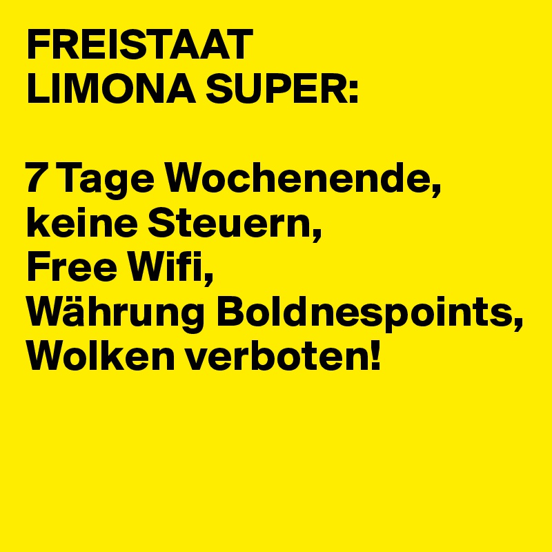 FREISTAAT
LIMONA SUPER:

7 Tage Wochenende, 
keine Steuern, 
Free Wifi,
Währung Boldnespoints, Wolken verboten!

