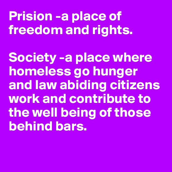 Prision -a place of freedom and rights.  

Society -a place where homeless go hunger and law abiding citizens work and contribute to the well being of those behind bars. 

