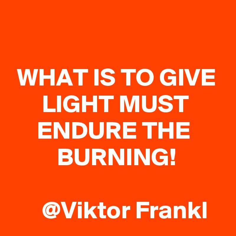 

 WHAT IS TO GIVE        LIGHT MUST            ENDURE THE               BURNING! 

      @Viktor Frankl