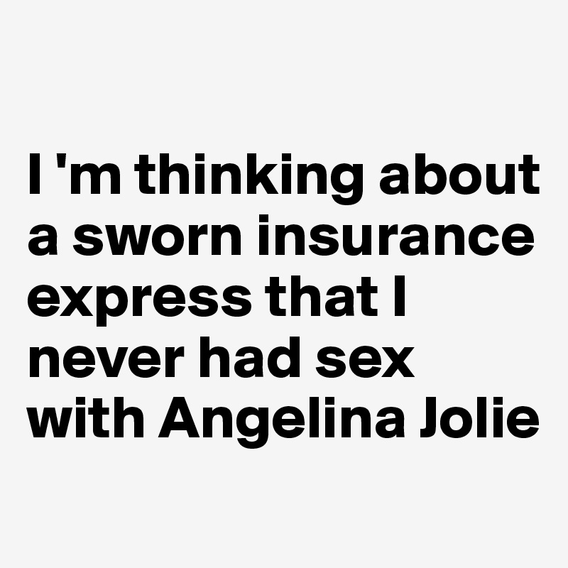 

I 'm thinking about a sworn insurance express that I never had sex with Angelina Jolie