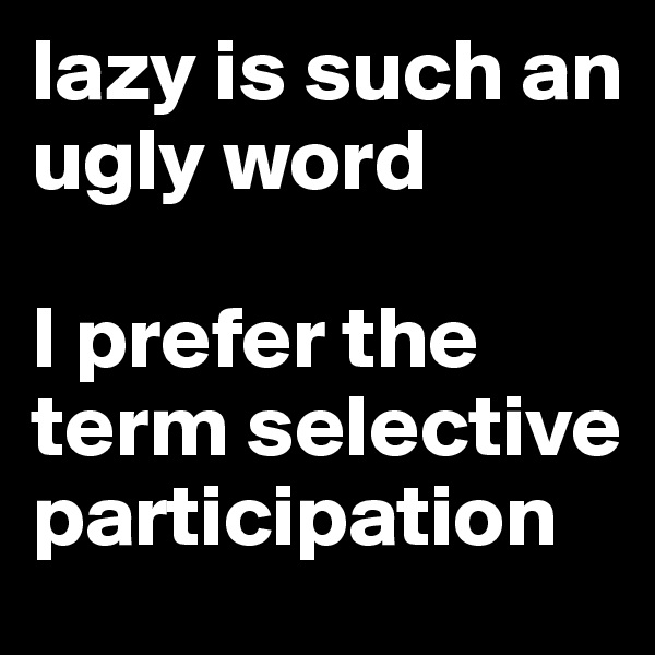 lazy is such an ugly word

I prefer the term selective participation