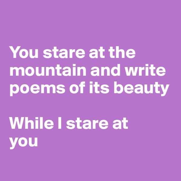 

You stare at the mountain and write poems of its beauty

While I stare at 
you
