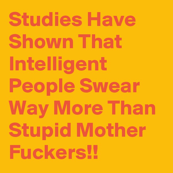 Studies Have Shown That Intelligent People Swear Way More Than Stupid Mother Fuckers!!