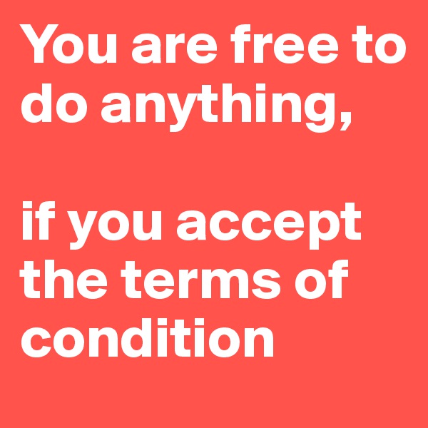You are free to do anything,

if you accept the terms of condition