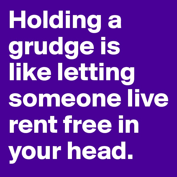 Holding a grudge is like letting someone live rent free in your head. 