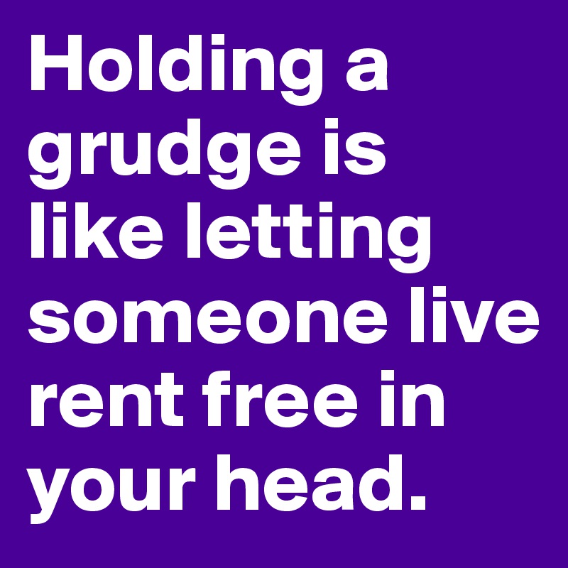 Holding a grudge is like letting someone live rent free in your head. 