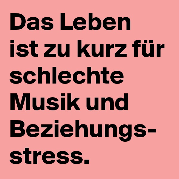 Das Leben ist zu kurz für schlechte Musik und Beziehungs-
stress.