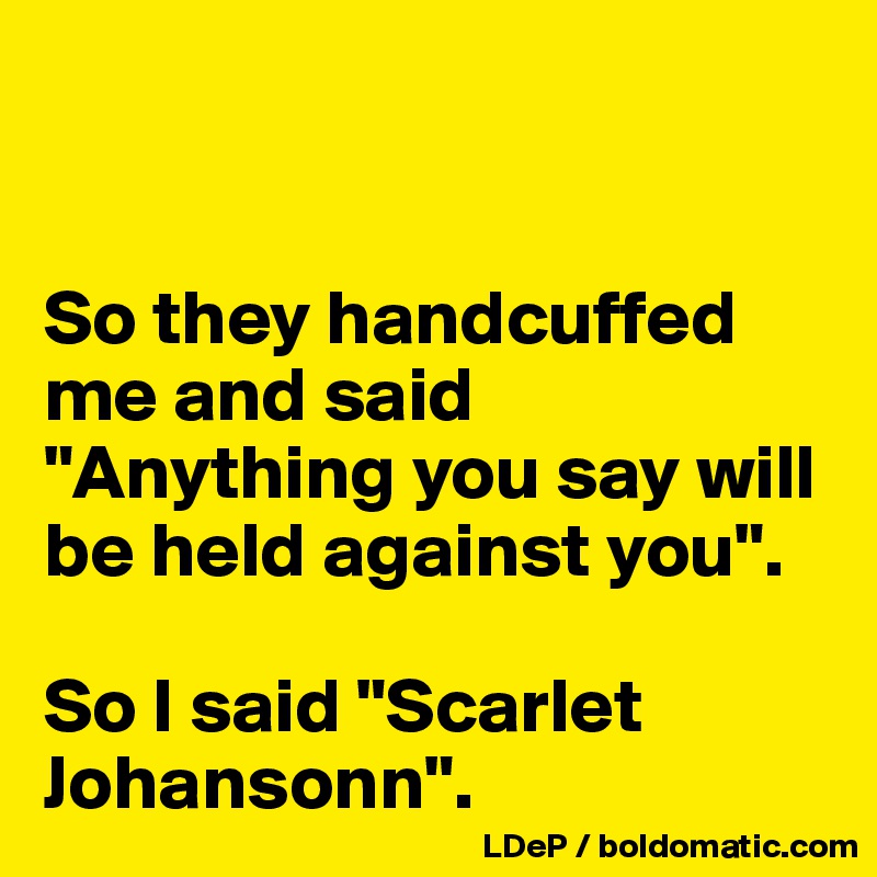 


So they handcuffed me and said "Anything you say will be held against you".

So I said "Scarlet Johansonn".