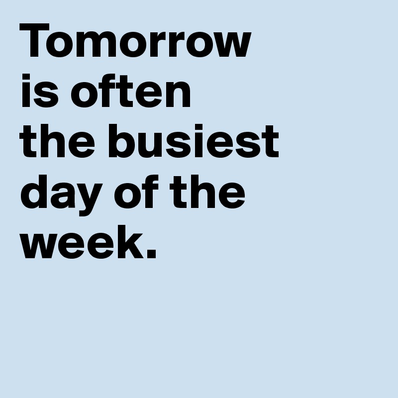 Tomorrow 
is often 
the busiest 
day of the week. 


