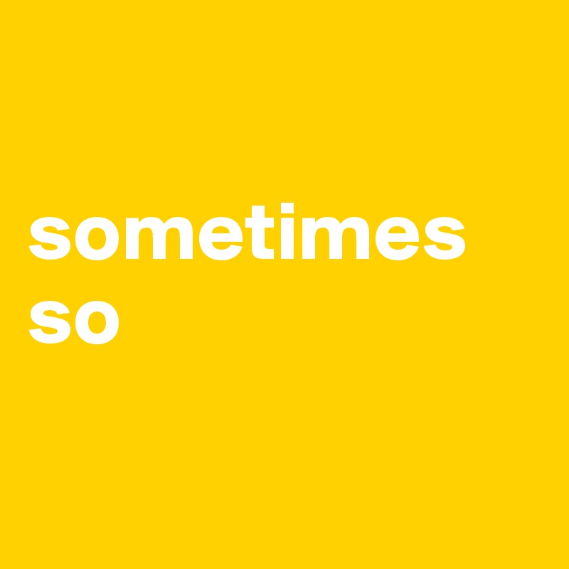 

sometimes so

