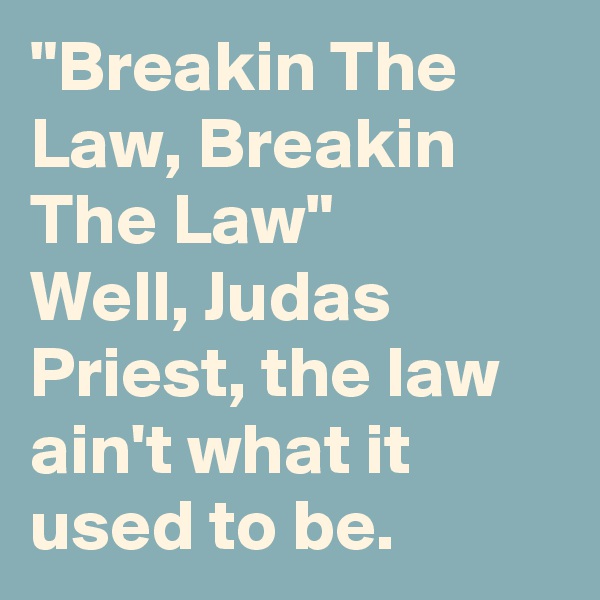 "Breakin The Law, Breakin The Law"
Well, Judas Priest, the law ain't what it used to be.