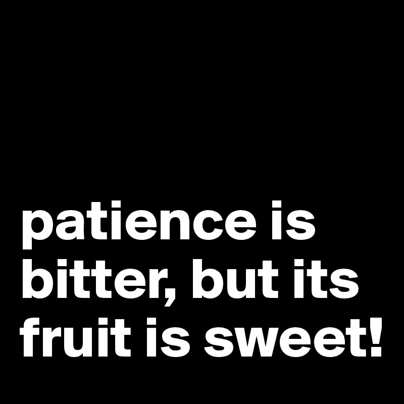 


patience is bitter, but its fruit is sweet! 
