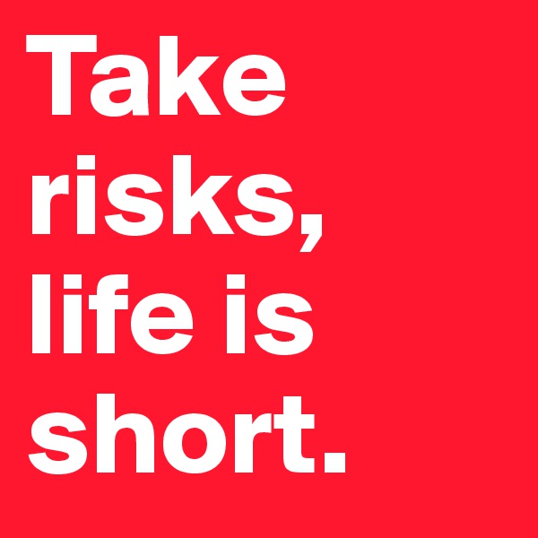 Take risks,
life is short.