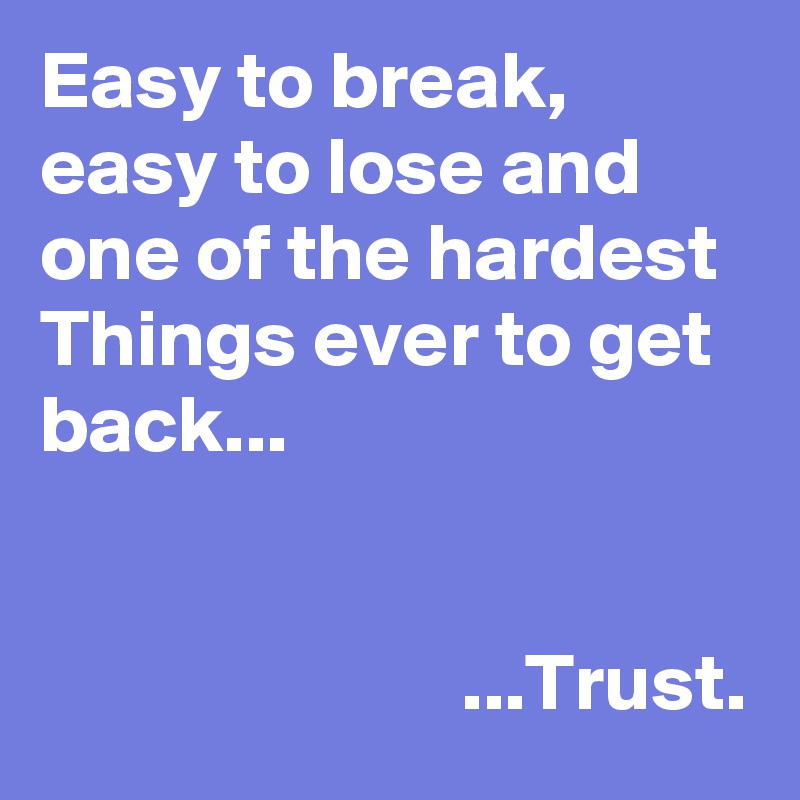 Easy to break, easy to lose and one of the hardest Things ever to get back...


                          ...Trust.