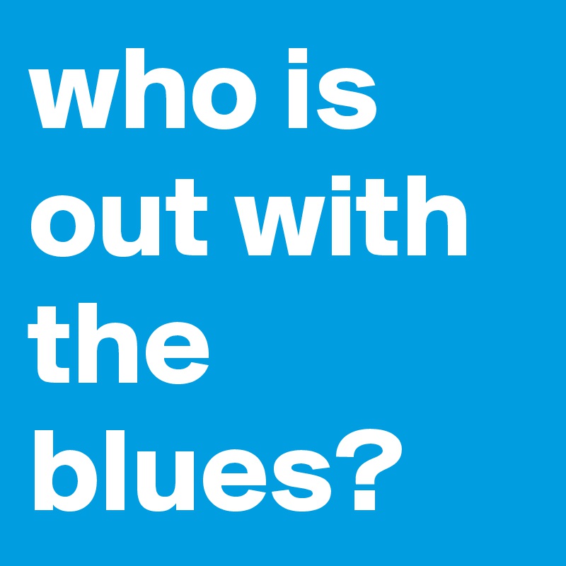 who is out with the blues?