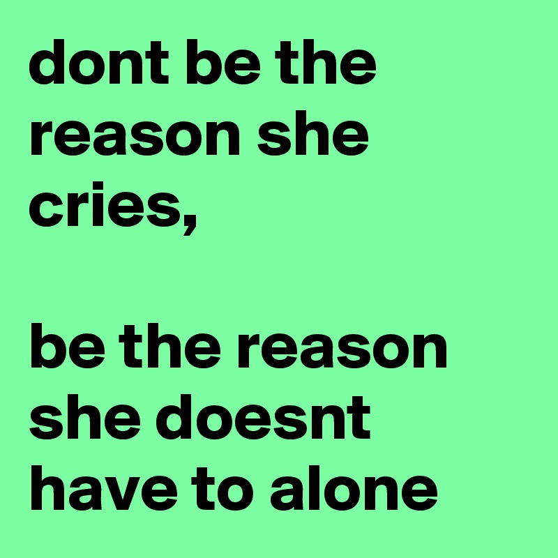 dont be the reason she cries,

be the reason she doesnt have to alone