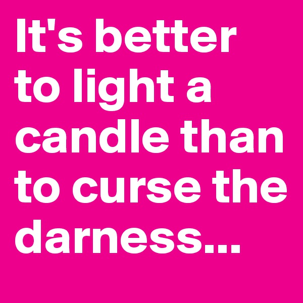 It's better to light a candle than to curse the darness...
