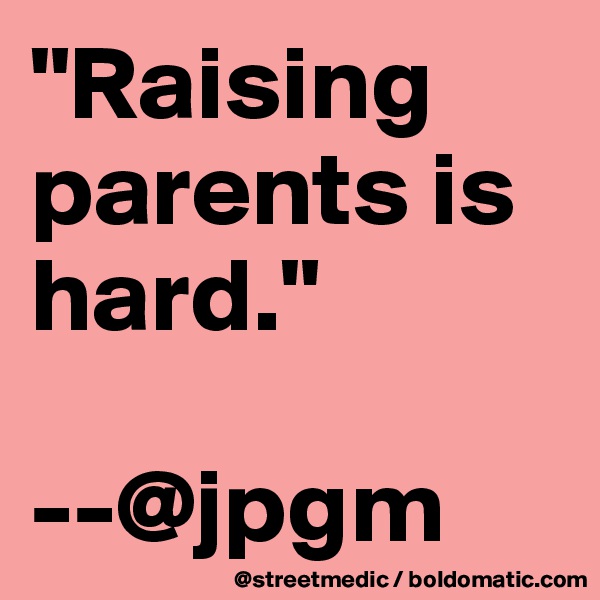 "Raising parents is hard."

--@jpgm