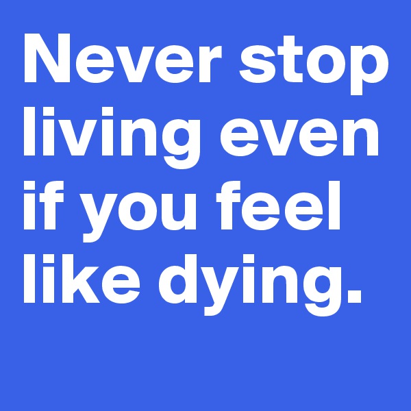 Never stop living even if you feel like dying.