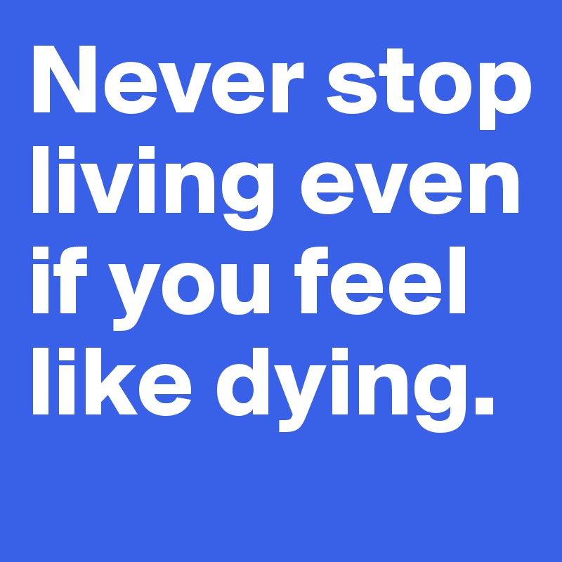 Never stop living even if you feel like dying.