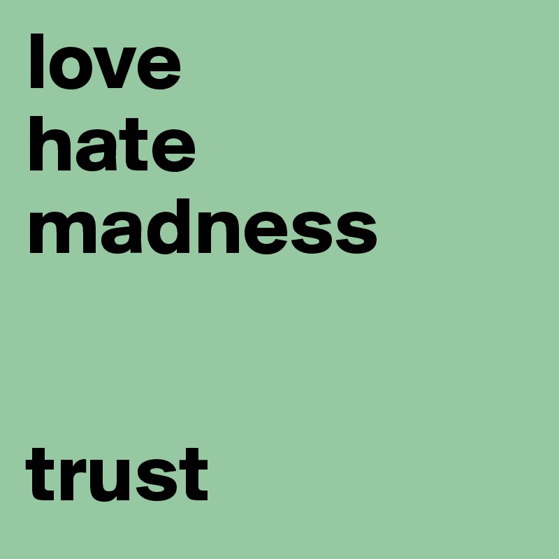 love
hate
madness


trust