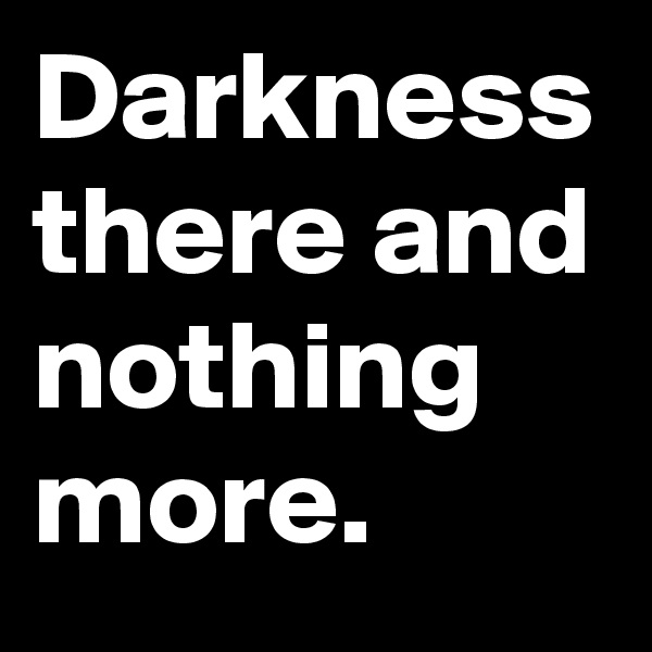 Darkness there and nothing more.