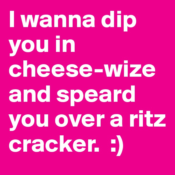 I wanna dip you in cheese-wize and speard you over a ritz cracker.  :) 