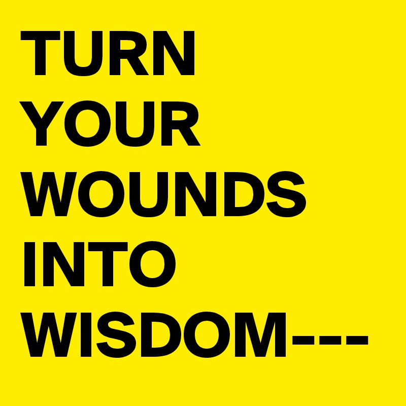 TURN YOUR WOUNDS INTO WISDOM---
