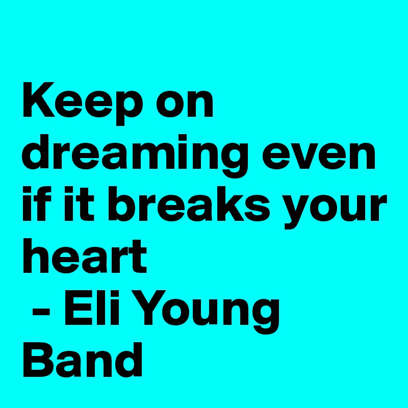 
Keep on dreaming even if it breaks your heart
 - Eli Young Band