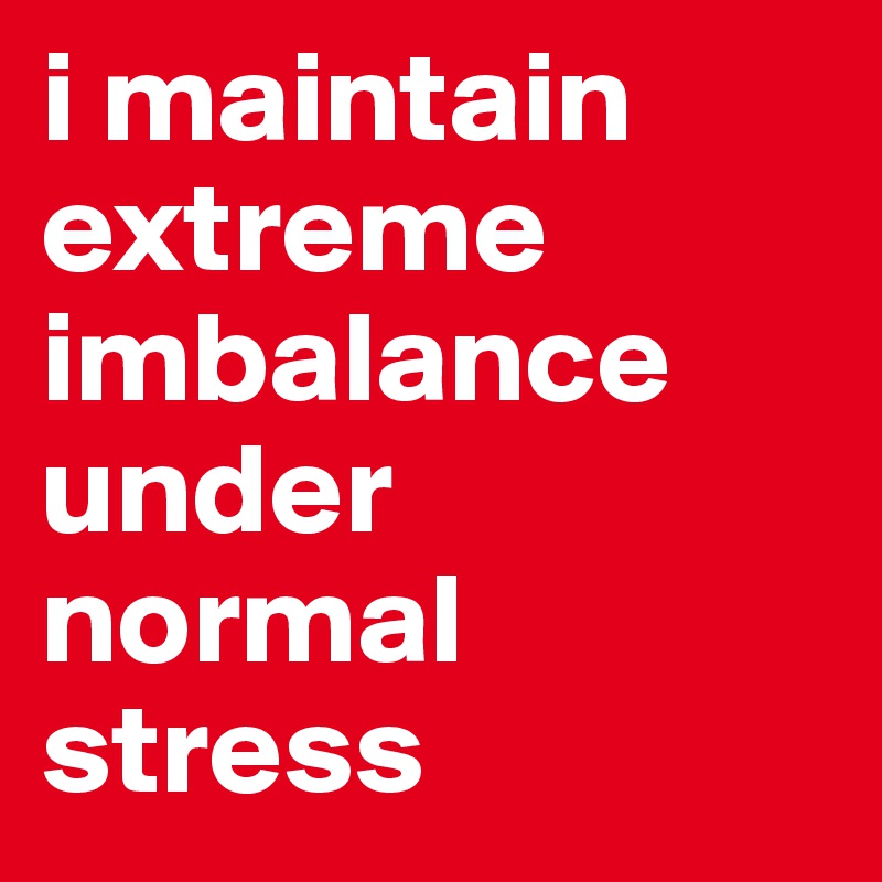 i maintain extreme imbalance under normal stress
