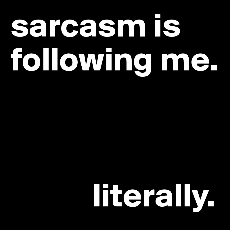 sarcasm is following me.



            literally.