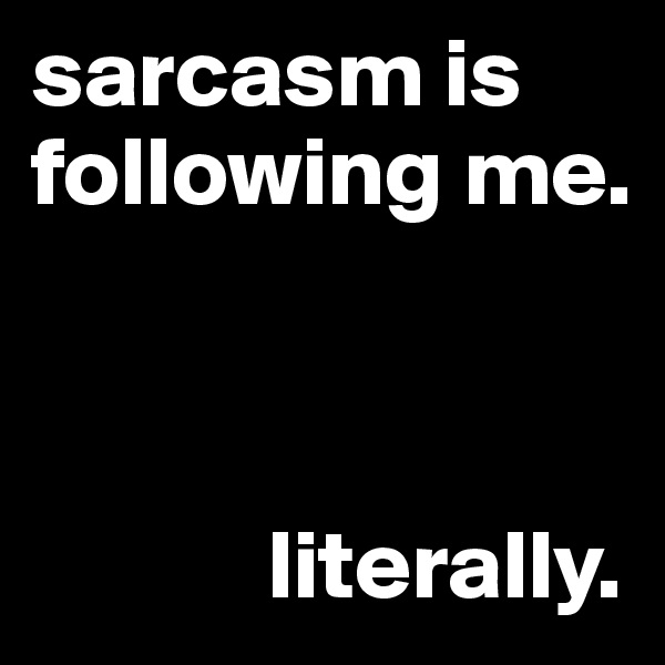 sarcasm is following me.



            literally.