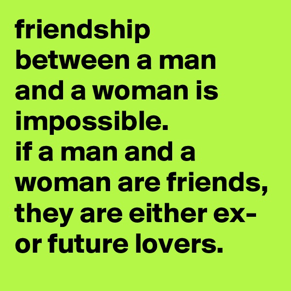 friendship between a man and a woman is impossible. 
if a man and a woman are friends, they are either ex- or future lovers.