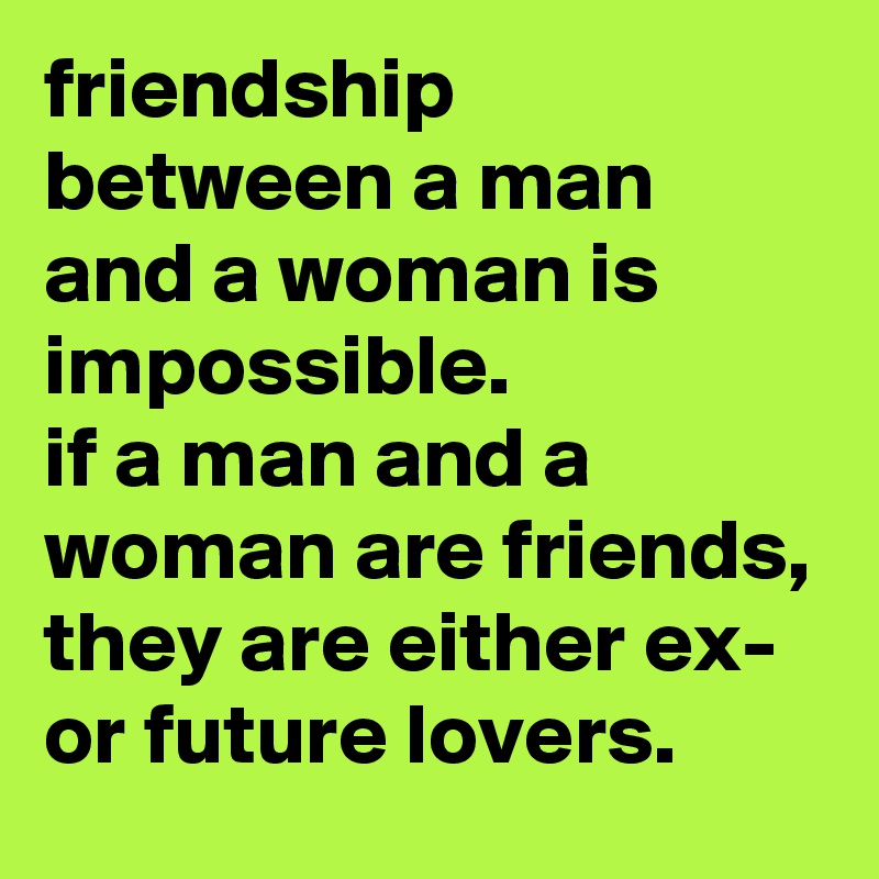 friendship between a man and a woman is impossible. 
if a man and a woman are friends, they are either ex- or future lovers.