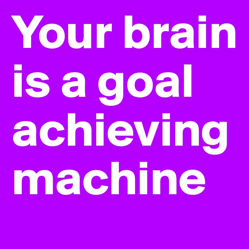 Your brain is a goal achieving machine