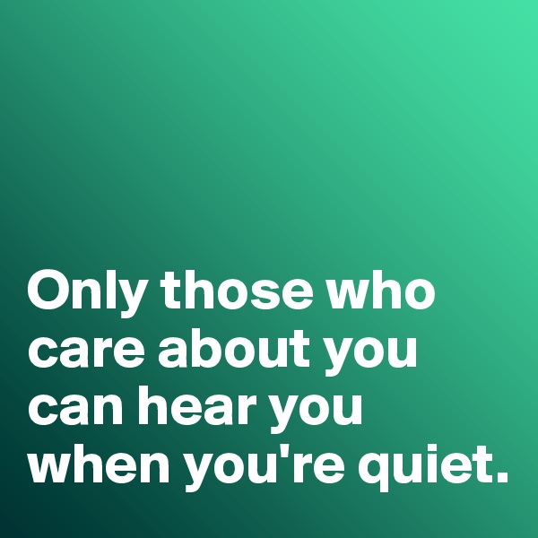 



Only those who care about you can hear you when you're quiet. 