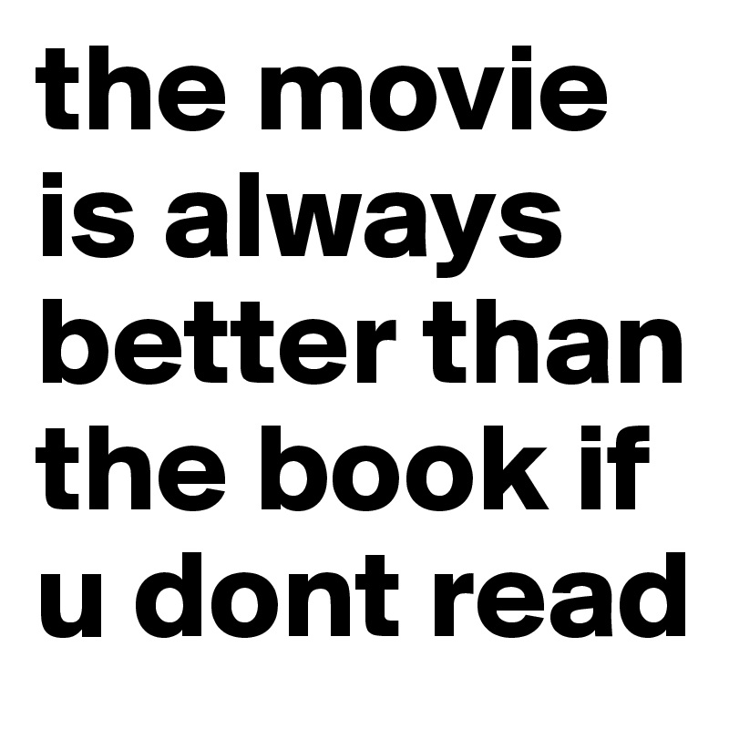 the movie is always better than the book if u dont read