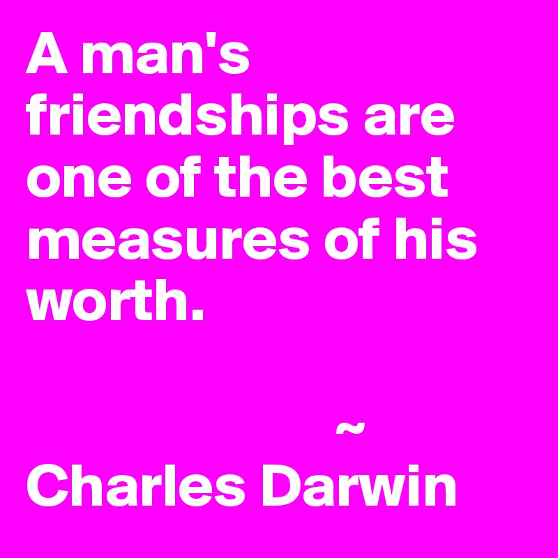 A man's friendships are one of the best measures of his worth.
 
                         ~ Charles Darwin