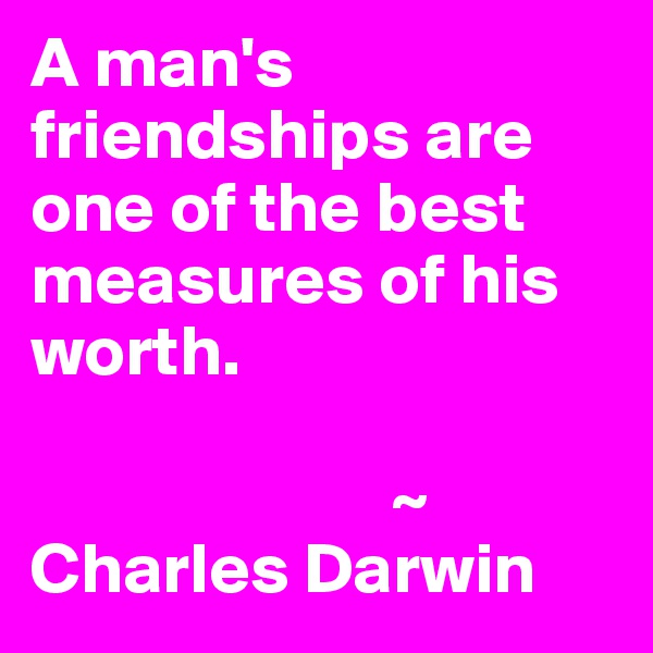 A man's friendships are one of the best measures of his worth.
 
                         ~ Charles Darwin