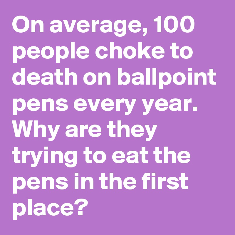 On average, 100 people choke to death on ballpoint pens every year. Why are they trying to eat the pens in the first place? 