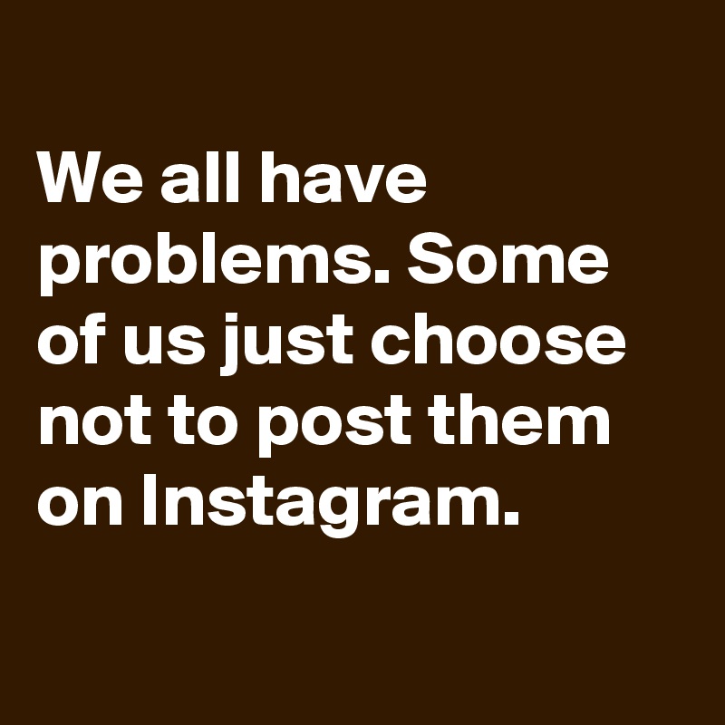 
We all have problems. Some of us just choose not to post them on Instagram.

