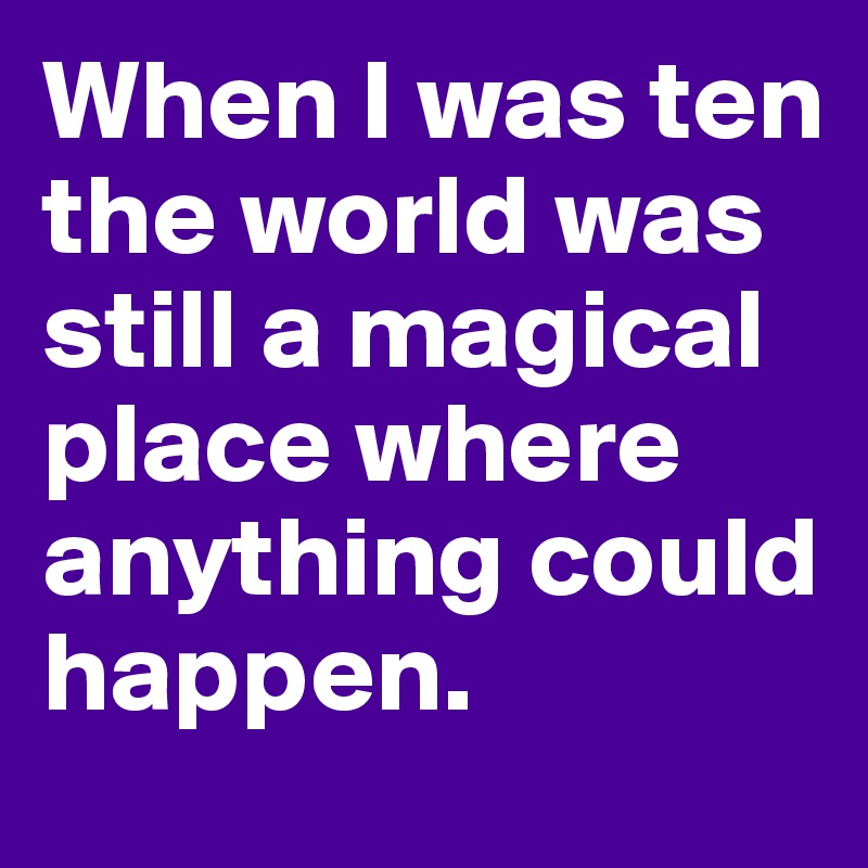 When I was ten the world was still a magical place where anything could happen. 