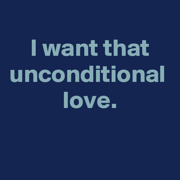 
 I want that
unconditional
 love.
