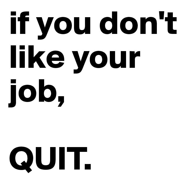 if you don't like your job,

QUIT.
