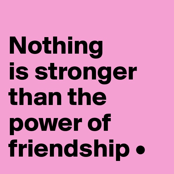 
Nothing
is stronger than the power of friendship •