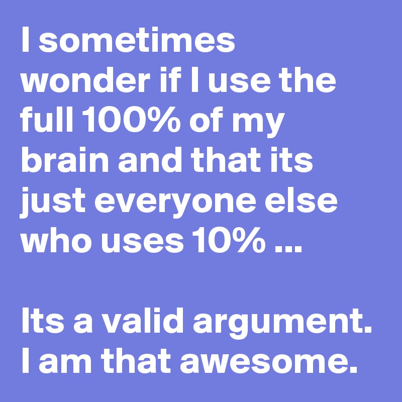 I sometimes wonder if I use the full 100% of my brain and that its just everyone else who uses 10% ...

Its a valid argument. I am that awesome.