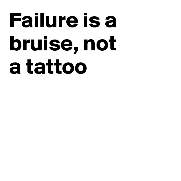 Failure is a bruise, not
a tattoo



